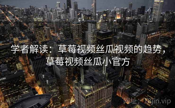 学者解读：草莓视频丝瓜视频的趋势，草莓视频丝瓜小官方