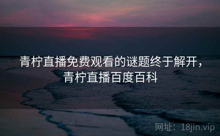 青柠直播免费观看的谜题终于解开,青柠直播百度百科 青柠直播免费观看的谜题终于解开,青柠直播百度百科