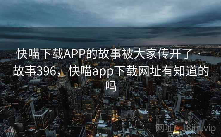 快喵下载APP的故事被大家传开了 · 故事396,快喵app下载网址有知道的吗 快喵下载APP的故事被大家传开了 · 故事396,快喵app下载网址有知道的吗