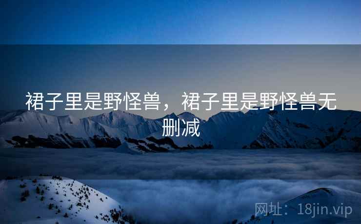 裙子里是野怪兽,裙子里是野怪兽无删减 裙子里是野怪兽,裙子里是野怪兽无删减