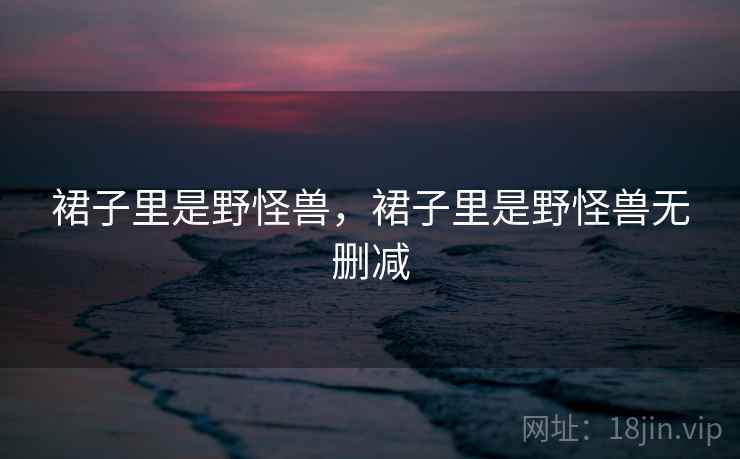 裙子里是野怪兽,裙子里是野怪兽无删减 裙子里是野怪兽,裙子里是野怪兽无删减