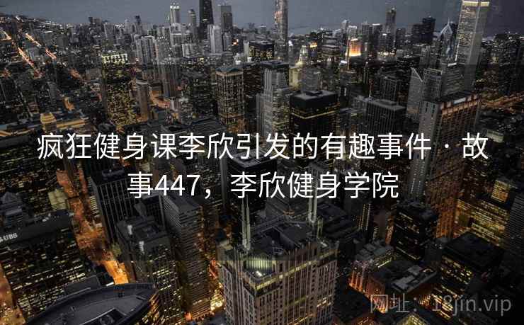 疯狂健身课李欣引发的有趣事件 · 故事447,李欣健身学院