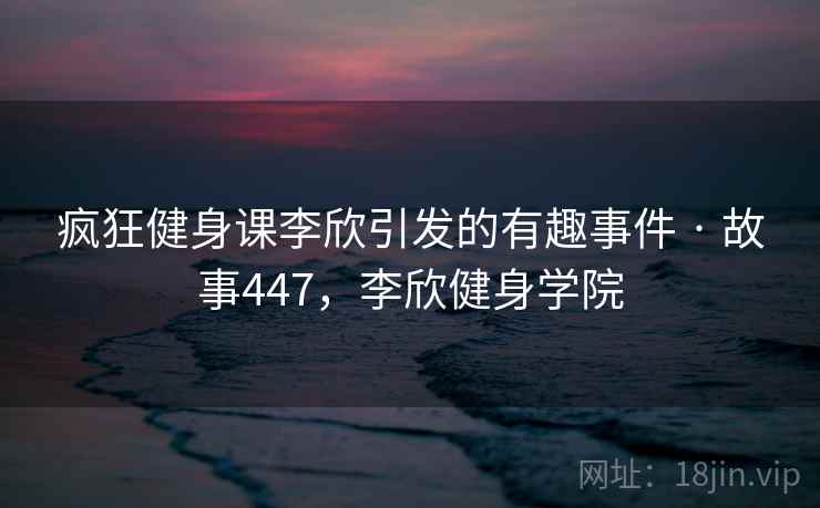 疯狂健身课李欣引发的有趣事件 · 故事447,李欣健身学院 疯狂健身课李欣引发的有趣事件 · 故事447,李欣健身学院