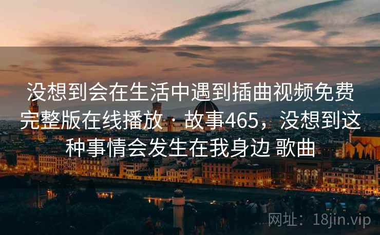 没想到会在生活中遇到插曲视频免费完整版在线播放 · 故事465,没想到这种事情会发生在我身边 歌曲 没想到会在生活中遇到插曲视频免费完整版在线播放 · 故事465,没想到这种事情会发生在我身边 歌曲