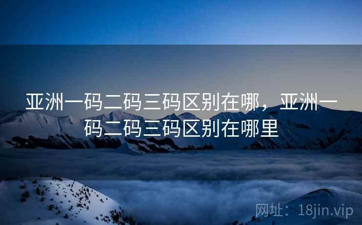 亚洲一码二码三码区别在哪,亚洲一码二码三码区别在哪里 亚洲一码二码三码区别在哪,亚洲一码二码三码区别在哪里