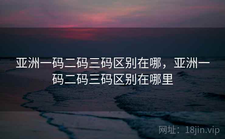 亚洲一码二码三码区别在哪,亚洲一码二码三码区别在哪里 亚洲一码二码三码区别在哪,亚洲一码二码三码区别在哪里