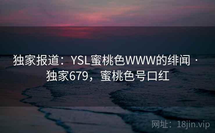 独家报道:YSL蜜桃色WWW的绯闻 · 独家679,蜜桃色号口红 独家报道:YSL蜜桃色WWW的绯闻 · 独家679,蜜桃色号口红