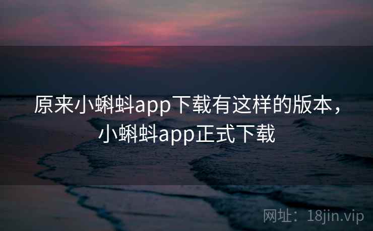 原来小蝌蚪app下载有这样的版本,小蝌蚪app正式下载 原来小蝌蚪app下载有这样的版本,小蝌蚪app正式下载