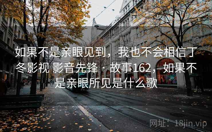 如果不是亲眼见到,我也不会相信丁冬影视 影音先锋 · 故事162,如果不是亲眼所见是什么歌 如果不是亲眼见到,我也不会相信丁冬影视 影音先锋 · 故事162,如果不是亲眼所见是什么歌