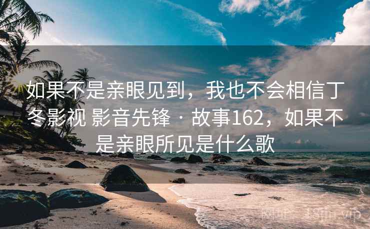 如果不是亲眼见到,我也不会相信丁冬影视 影音先锋 · 故事162,如果不是亲眼所见是什么歌 如果不是亲眼见到,我也不会相信丁冬影视 影音先锋 · 故事162,如果不是亲眼所见是什么歌