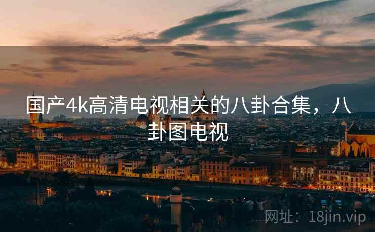 国产4k高清电视相关的八卦合集,八卦图电视