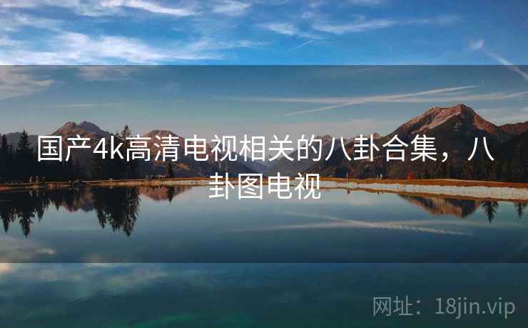 国产4k高清电视相关的八卦合集,八卦图电视 国产4k高清电视相关的八卦合集,八卦图电视