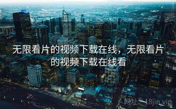 无限看片的视频下载在线,无限看片的视频下载在线看 无限看片的视频下载在线,无限看片的视频下载在线看