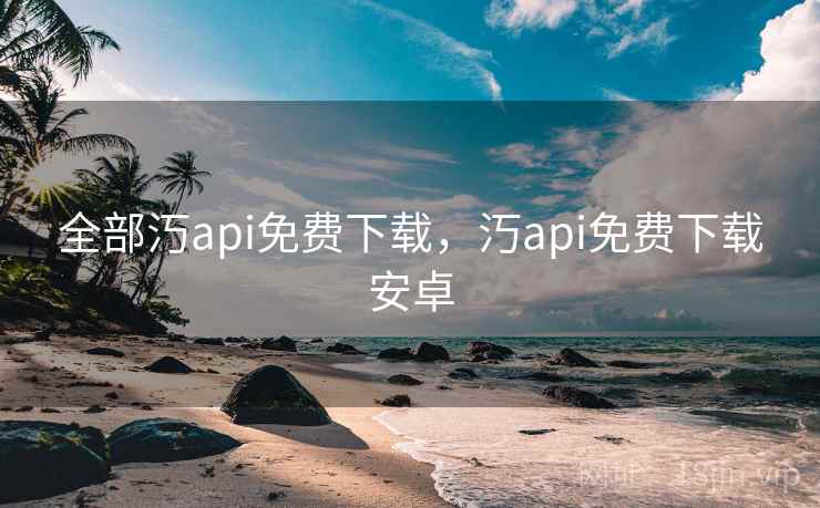全部汅api免费下载,汅api免费下载安卓 全部汅api免费下载,汅api免费下载安卓