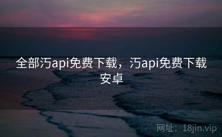全部汅api免费下载,汅api免费下载安卓 全部汅api免费下载,汅api免费下载安卓