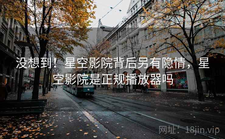 没想到!星空影院背后另有隐情,星空影院是正规播放器吗 没想到!星空影院背后另有隐情,星空影院是正规播放器吗