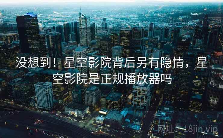 没想到!星空影院背后另有隐情,星空影院是正规播放器吗 没想到!星空影院背后另有隐情,星空影院是正规播放器吗