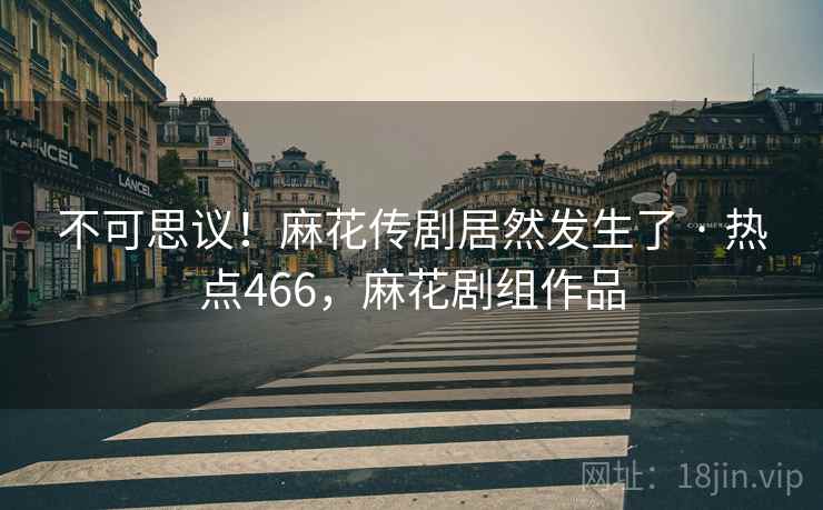 不可思议!麻花传剧居然发生了 · 热点466,麻花剧组作品 不可思议!麻花传剧居然发生了 · 热点466,麻花剧组作品