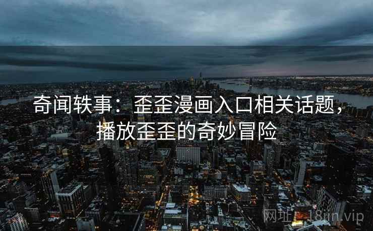 奇闻轶事:歪歪漫画入口相关话题,播放歪歪的奇妙冒险 奇闻轶事:歪歪漫画入口相关话题,播放歪歪的奇妙冒险