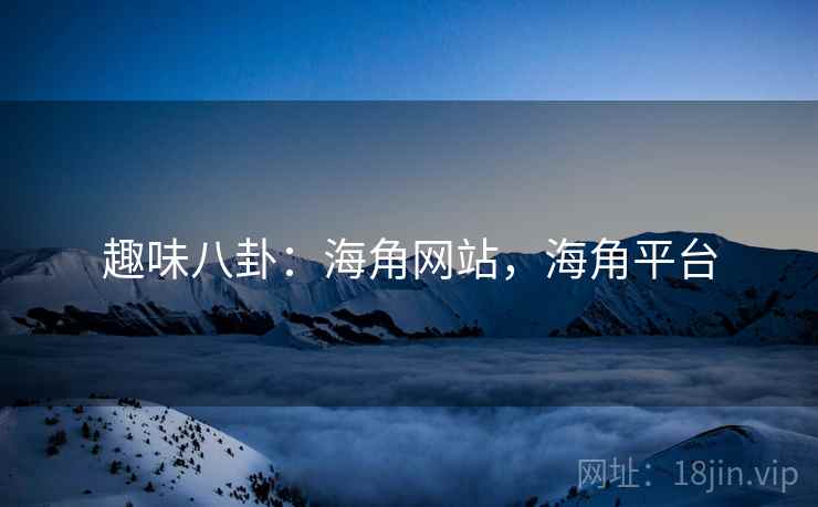趣味八卦:海角网站,海角平台 趣味八卦:海角网站,海角平台
