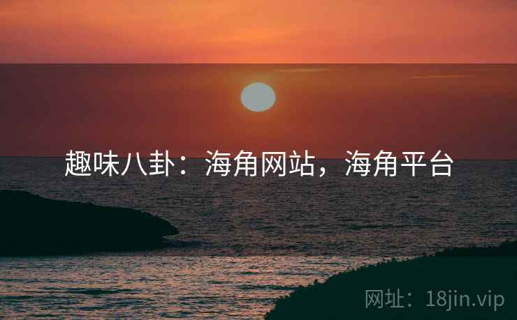 趣味八卦:海角网站,海角平台
