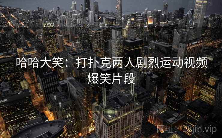 哈哈大笑:打扑克两人剧烈运动视频爆笑片段 哈哈大笑:打扑克两人剧烈运动视频爆笑片段