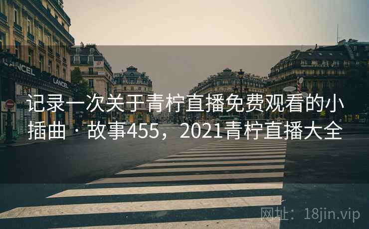 记录一次关于青柠直播免费观看的小插曲 · 故事455,2021青柠直播大全 记录一次关于青柠直播免费观看的小插曲 · 故事455,2021青柠直播大全