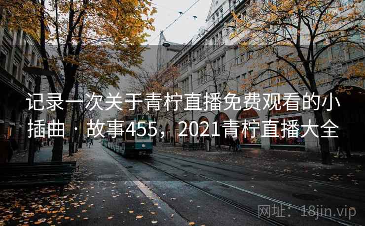 记录一次关于青柠直播免费观看的小插曲 · 故事455,2021青柠直播大全 记录一次关于青柠直播免费观看的小插曲 · 故事455,2021青柠直播大全