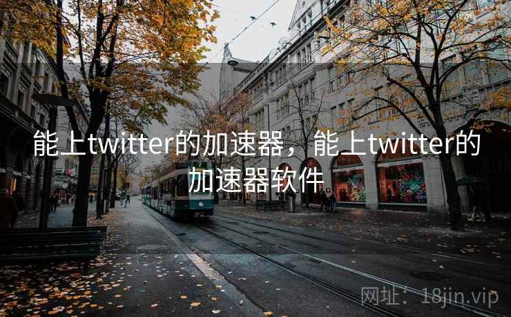 能上twitter的加速器,能上twitter的加速器软件 能上twitter的加速器,能上twitter的加速器软件