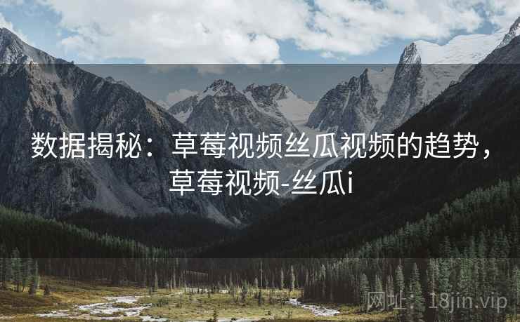 数据揭秘:草莓视频丝瓜视频的趋势,草莓视频-丝瓜i