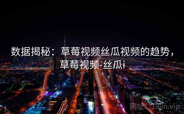 数据揭秘:草莓视频丝瓜视频的趋势,草莓视频-丝瓜i 数据揭秘:草莓视频丝瓜视频的趋势,草莓视频-丝瓜i
