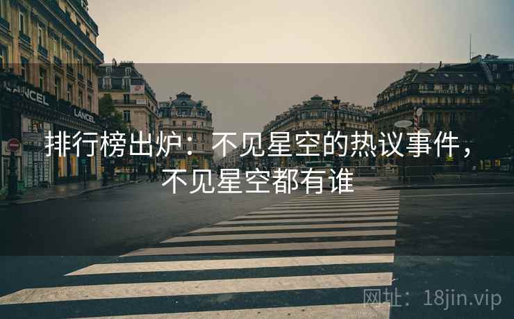 排行榜出炉:不见星空的热议事件,不见星空都有谁 排行榜出炉:不见星空的热议事件,不见星空都有谁