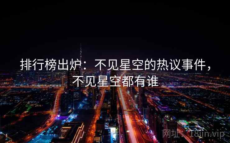 排行榜出炉:不见星空的热议事件,不见星空都有谁 排行榜出炉:不见星空的热议事件,不见星空都有谁