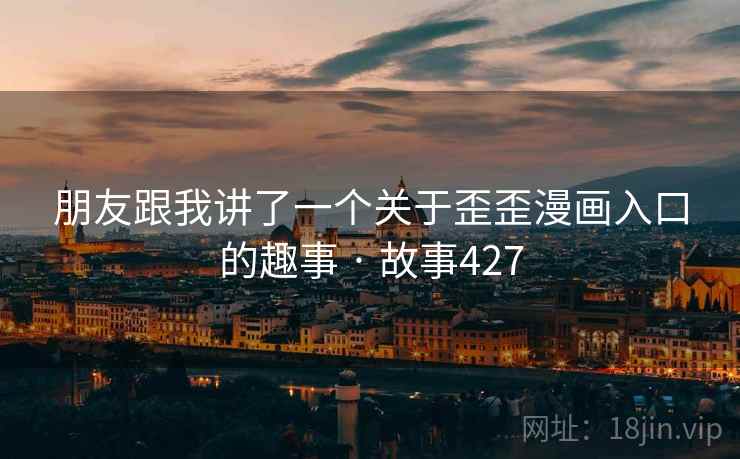 朋友跟我讲了一个关于歪歪漫画入口的趣事 · 故事427 朋友跟我讲了一个关于歪歪漫画入口的趣事 · 故事427