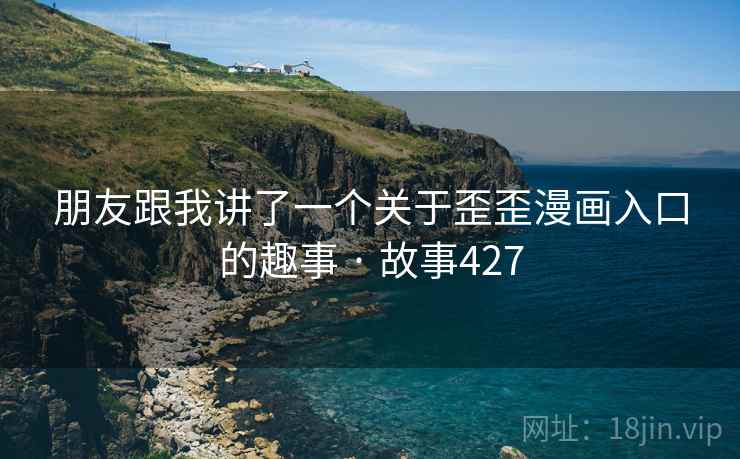朋友跟我讲了一个关于歪歪漫画入口的趣事 · 故事427 朋友跟我讲了一个关于歪歪漫画入口的趣事 · 故事427