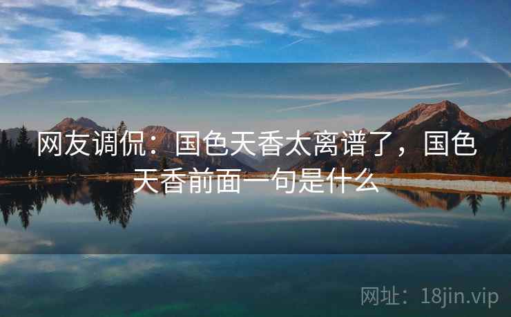 网友调侃:国色天香太离谱了,国色天香前面一句是什么 网友调侃:国色天香太离谱了,国色天香前面一句是什么