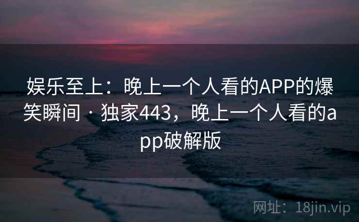 娱乐至上:晚上一个人看的APP的爆笑瞬间 · 独家443,晚上一个人看的app破解版 娱乐至上:晚上一个人看的APP的爆笑瞬间 · 独家443,晚上一个人看的app破解版