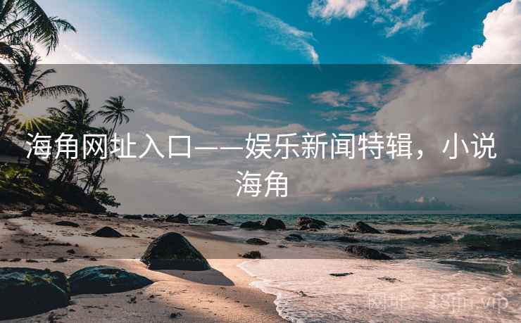 海角网址入口——娱乐新闻特辑,小说海角