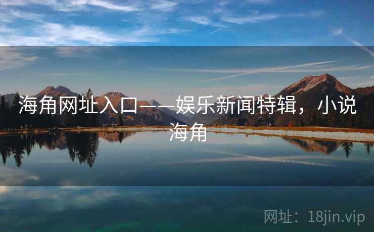 海角网址入口——娱乐新闻特辑,小说海角 海角网址入口——娱乐新闻特辑,小说海角