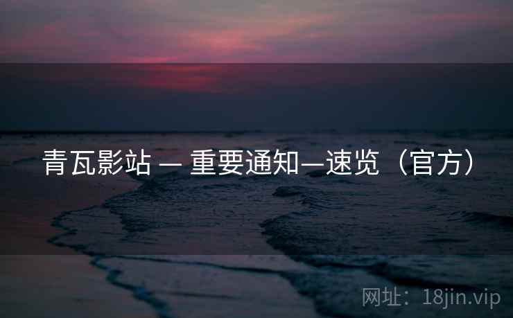 青瓦影站 — 重要通知—速览（官方）