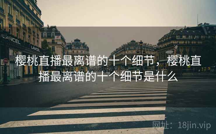 樱桃直播最离谱的十个细节,樱桃直播最离谱的十个细节是什么