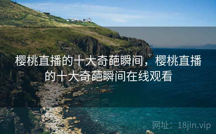 樱桃直播的十大奇葩瞬间,樱桃直播的十大奇葩瞬间在线观看 樱桃直播的十大奇葩瞬间,樱桃直播的十大奇葩瞬间在线观看