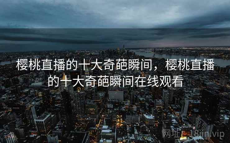 樱桃直播的十大奇葩瞬间,樱桃直播的十大奇葩瞬间在线观看 樱桃直播的十大奇葩瞬间,樱桃直播的十大奇葩瞬间在线观看
