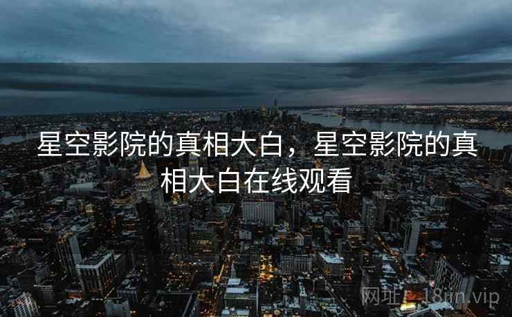 星空影院的真相大白,星空影院的真相大白在线观看 星空影院的真相大白,星空影院的真相大白在线观看