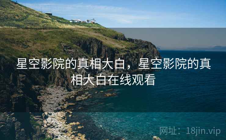 星空影院的真相大白,星空影院的真相大白在线观看 星空影院的真相大白,星空影院的真相大白在线观看