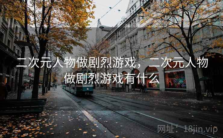 二次元人物做剧烈游戏,二次元人物做剧烈游戏有什么 二次元人物做剧烈游戏,二次元人物做剧烈游戏有什么