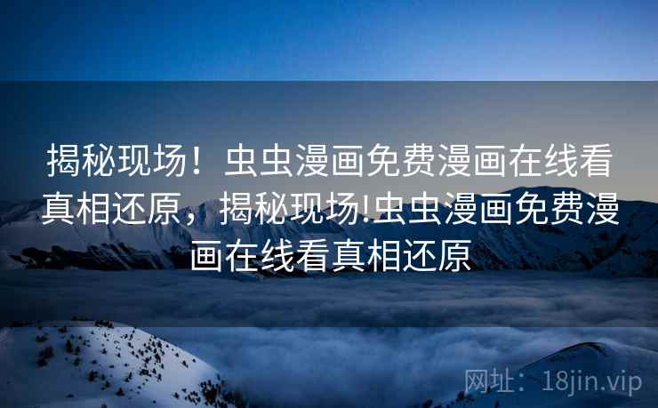 揭秘现场!虫虫漫画免费漫画在线看真相还原,揭秘现场!虫虫漫画免费漫画在线看真相还原 揭秘现场!虫虫漫画免费漫画在线看真相还原,揭秘现场!虫虫漫画免费漫画在线看真相还原