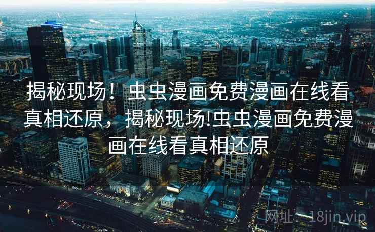 揭秘现场!虫虫漫画免费漫画在线看真相还原,揭秘现场!虫虫漫画免费漫画在线看真相还原 揭秘现场!虫虫漫画免费漫画在线看真相还原,揭秘现场!虫虫漫画免费漫画在线看真相还原