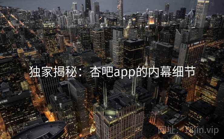 独家揭秘:杏吧app的内幕细节 独家揭秘:杏吧app的内幕细节