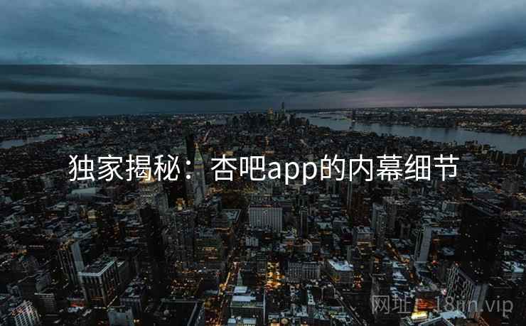 独家揭秘:杏吧app的内幕细节 独家揭秘:杏吧app的内幕细节